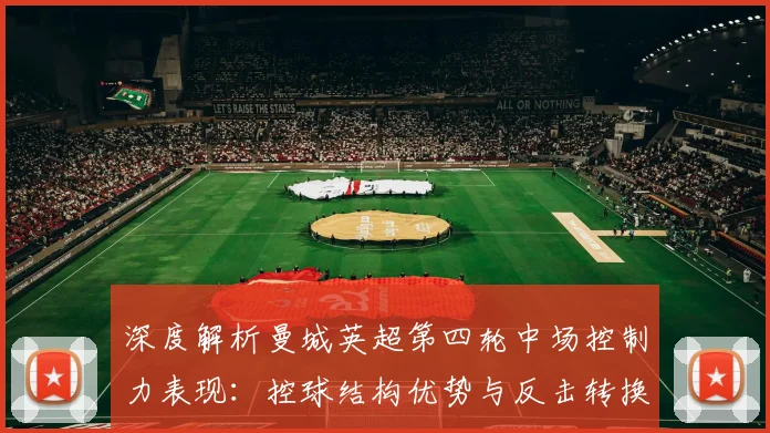 深度解析曼城英超第四轮中场控制力表现：控球结构优势与反击转换隐忧