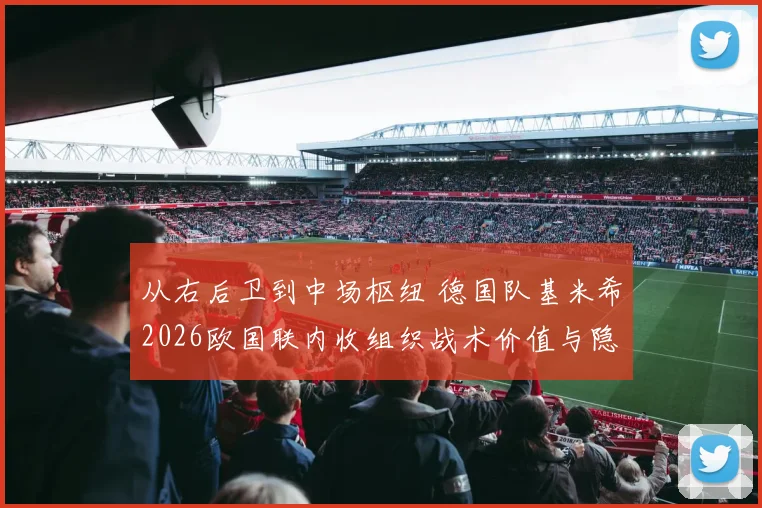 从右后卫到中场枢纽 德国队基米希2026欧国联内收组织战术价值与隐患分析
