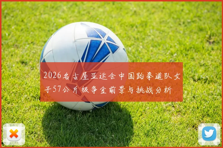 2026名古屋亚运会中国跆拳道队女子57公斤级争金前景与挑战分析