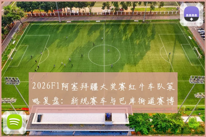 2026F1阿塞拜疆大奖赛红牛车队策略复盘：新规赛车与巴库街道赛博弈
