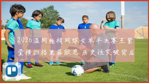 2026温网轮椅网球女单半决赛王紫莹横扫格里菲欧恩 历史性突破背后的深层分析