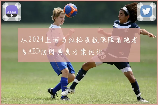 从2024上海马拉松急救保障看跑者与AED协同调度方案优化
