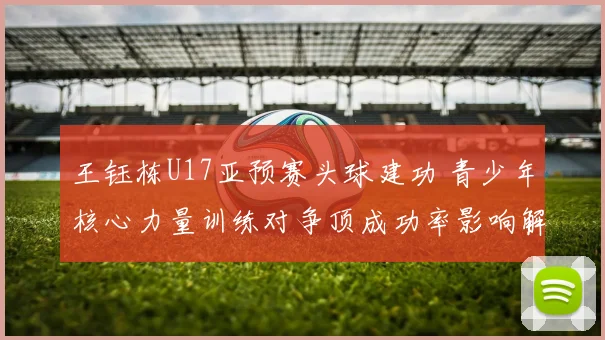 王钰栋U17亚预赛头球建功 青少年核心力量训练对争顶成功率影响解析