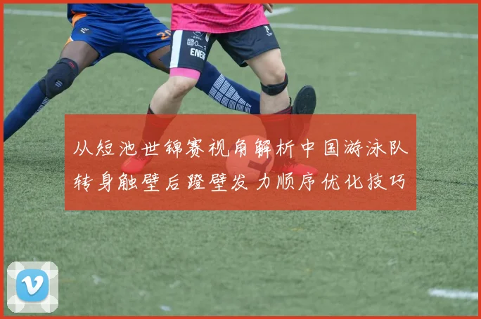 从短池世锦赛视角解析中国游泳队转身触壁后蹬壁发力顺序优化技巧