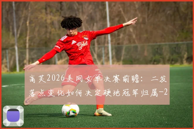 高芙2026美网女单决赛前瞻：二发落点变化如何决定硬地冠军归属