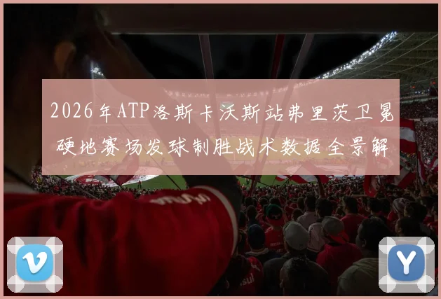 2026年ATP洛斯卡沃斯站弗里茨卫冕 硬地赛场发球制胜战术数据全景解析