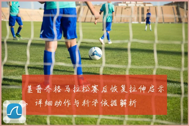 基普乔格马拉松赛后恢复拉伸启示，详细动作与科学依据解析