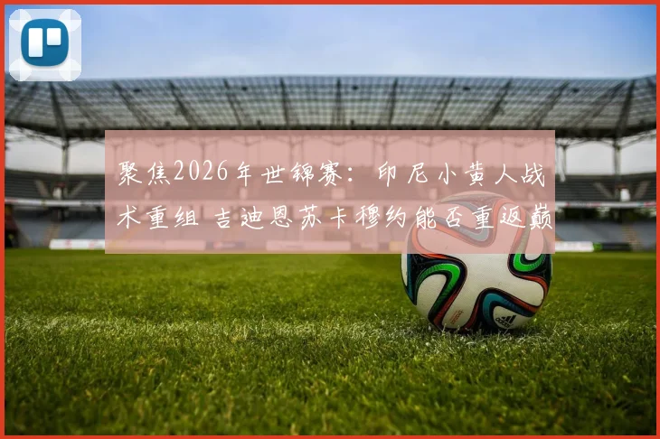聚焦2026年世锦赛：印尼小黄人战术重组 吉迪恩苏卡穆约能否重返巅峰格局