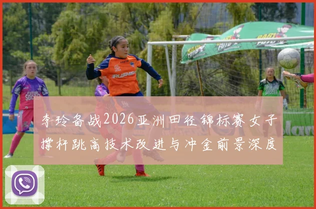 李玲备战2026亚洲田径锦标赛女子撑杆跳高技术改进与冲金前景深度解析