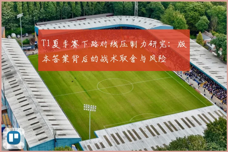 T1夏季赛下路对线压制力研究：版本答案背后的战术取舍与风险