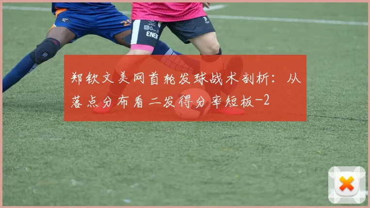 郑钦文美网首轮发球战术剖析：从落点分布看二发得分率短板