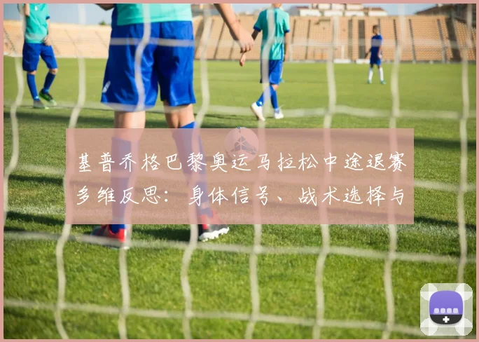 基普乔格巴黎奥运马拉松中途退赛多维反思：身体信号、战术选择与时代交替的必然