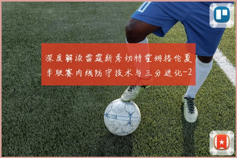 深度解读雷霆新秀切特霍姆格伦夏季联赛内线防守技术与三分进化