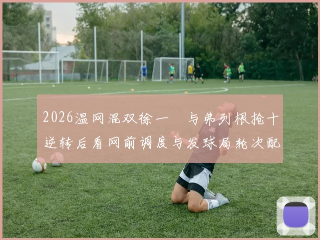 2026温网混双徐一璠与弗列根抢十逆转后看网前调度与发球局轮次配合的战术重构