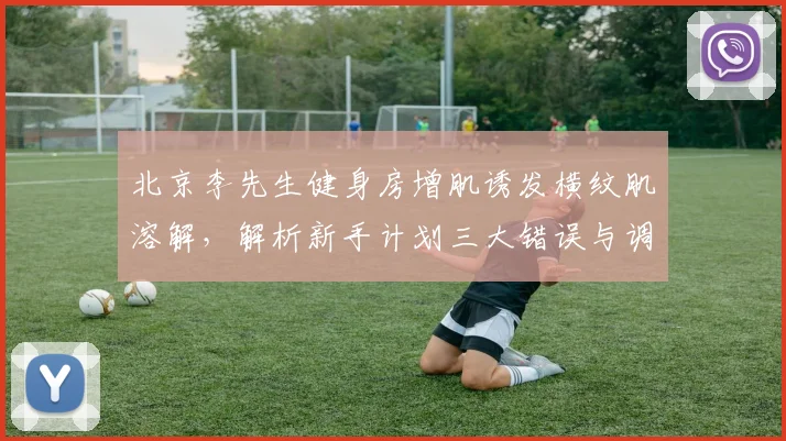 北京李先生健身房增肌诱发横纹肌溶解，解析新手计划三大错误与调整