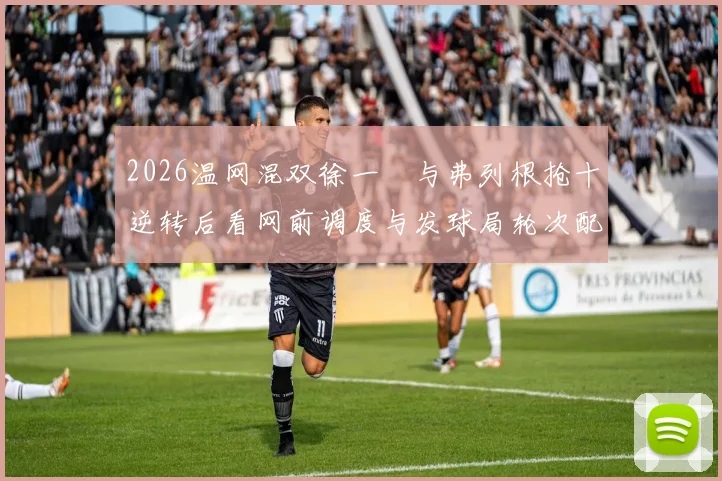 2026温网混双徐一璠与弗列根抢十逆转后看网前调度与发球局轮次配合的战术重构