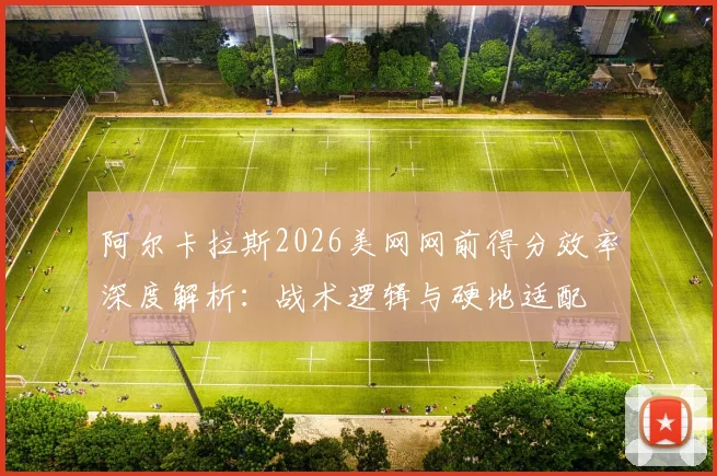 阿尔卡拉斯2026美网网前得分效率深度解析：战术逻辑与硬地适配