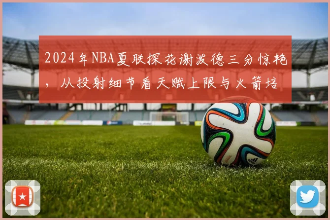 2024年NBA夏联探花谢泼德三分惊艳，从投射细节看天赋上限与火箭培养方向