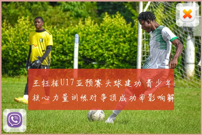 王钰栋U17亚预赛头球建功 青少年核心力量训练对争顶成功率影响解析