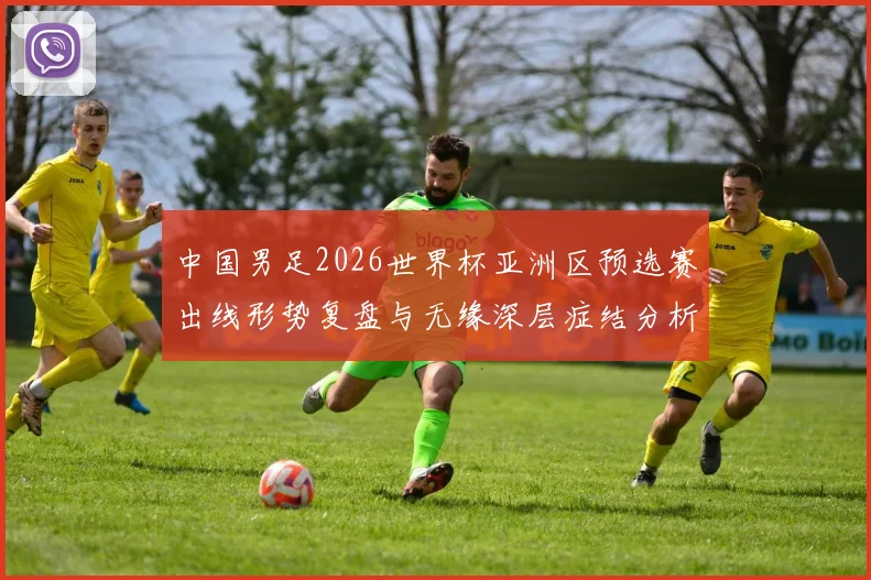 中国男足2026世界杯亚洲区预选赛出线形势复盘与无缘深层症结分析