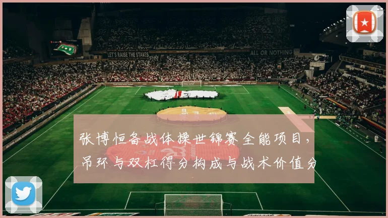 张博恒备战体操世锦赛全能项目，吊环与双杠得分构成与战术价值分析