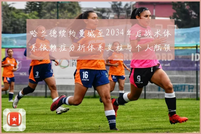 哈兰德续约曼城至2034年后战术体系依赖症分析体系支柱与个人瓶颈并存