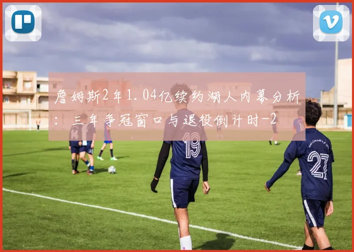 詹姆斯2年1.04亿续约湖人内幕分析：三年争冠窗口与退役倒计时