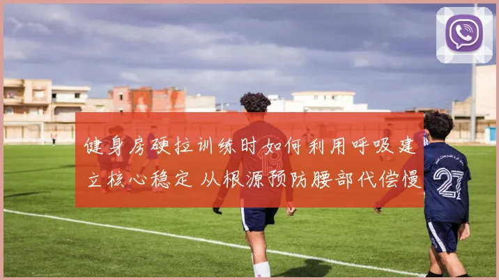 健身房硬拉训练时如何利用呼吸建立核心稳定 从根源预防腰部代偿慢性损伤深度解析