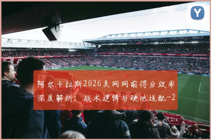 阿尔卡拉斯2026美网网前得分效率深度解析：战术逻辑与硬地适配