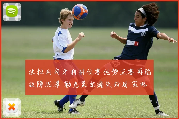法拉利匈牙利排位赛优势正赛再陷故障泥潭 勒克莱尔痛失好局 策略与赛车可靠性拆解