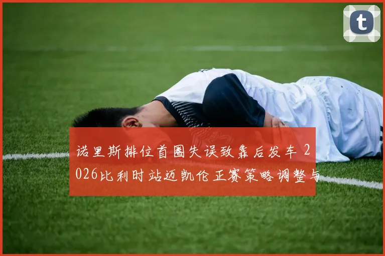 诺里斯排位首圈失误致靠后发车 2026比利时站迈凯伦正赛策略调整与超车路线推演