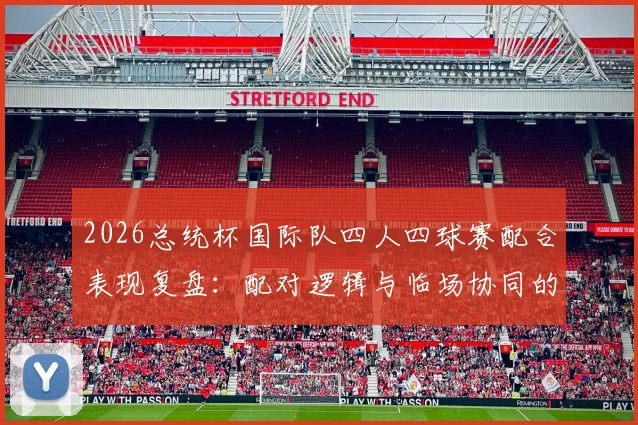 2026总统杯国际队四人四球赛配合表现复盘：配对逻辑与临场协同的得与失