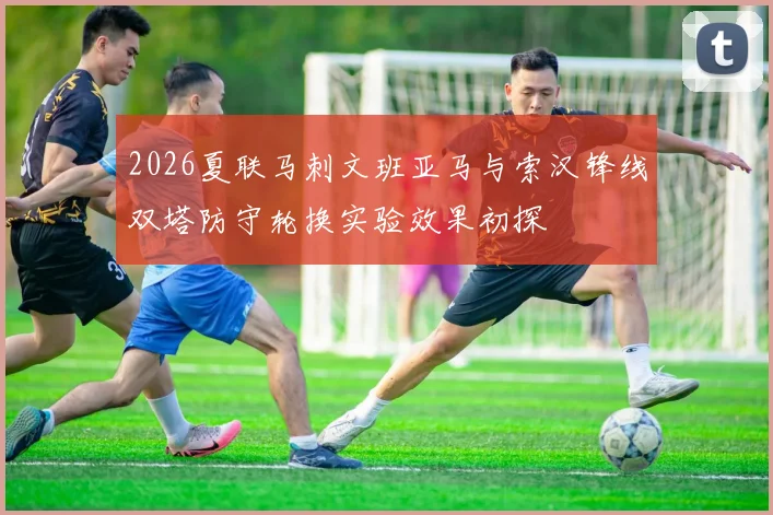 2026夏联马刺文班亚马与索汉锋线双塔防守轮换实验效果初探