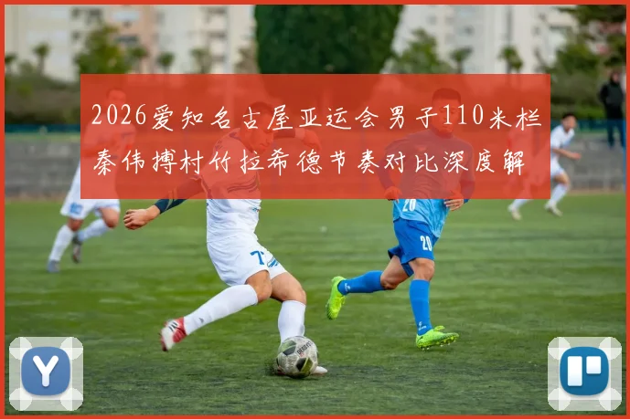 2026爱知名古屋亚运会男子110米栏秦伟搏村竹拉希德节奏对比深度解析