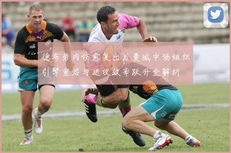 德布劳内伤愈复出后曼城中场组织引擎重启与进攻效率跃升全解析