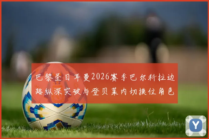 巴黎圣日耳曼2026赛季巴尔科拉边路纵深突破与登贝莱内切换位角色解析
