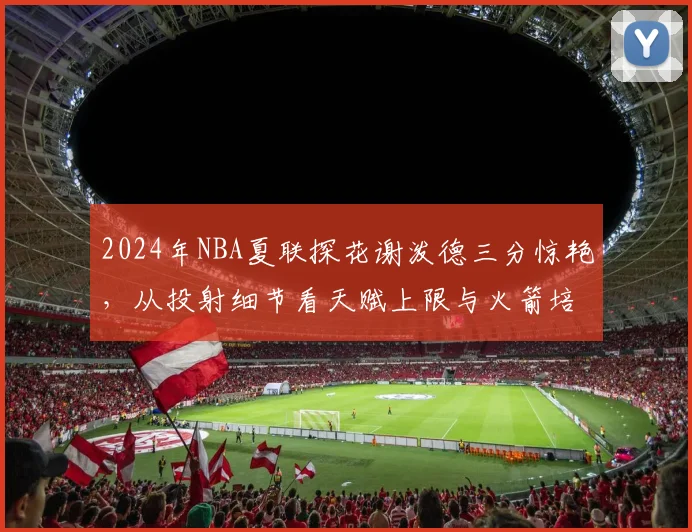2024年NBA夏联探花谢泼德三分惊艳,从投射细节看天赋上限与火箭培养方向