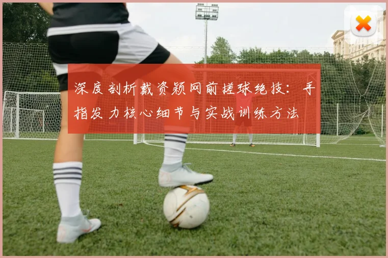 深度剖析戴资颖网前搓球绝技：手指发力核心细节与实战训练方法