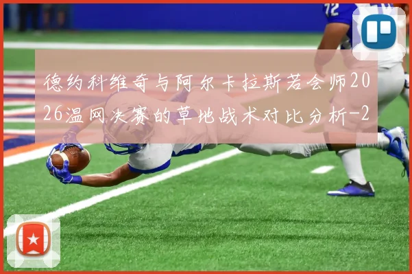 德约科维奇与阿尔卡拉斯若会师2026温网决赛的草地战术对比分析