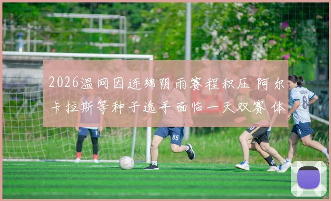 2026温网因连绵阴雨赛程积压 阿尔卡拉斯等种子选手面临一天双赛 体能极限与战术应变解析