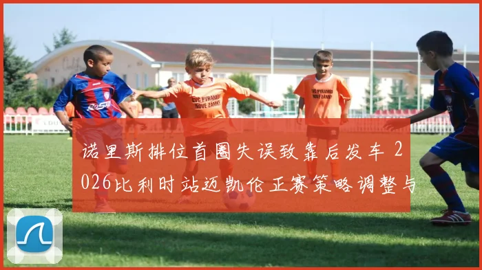 诺里斯排位首圈失误致靠后发车 2026比利时站迈凯伦正赛策略调整与超车路线推演