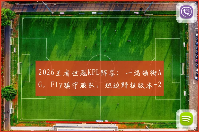2026王者世冠KPL阵容:一诺领衔AG,Fly镇守狼队,坦边野核版本