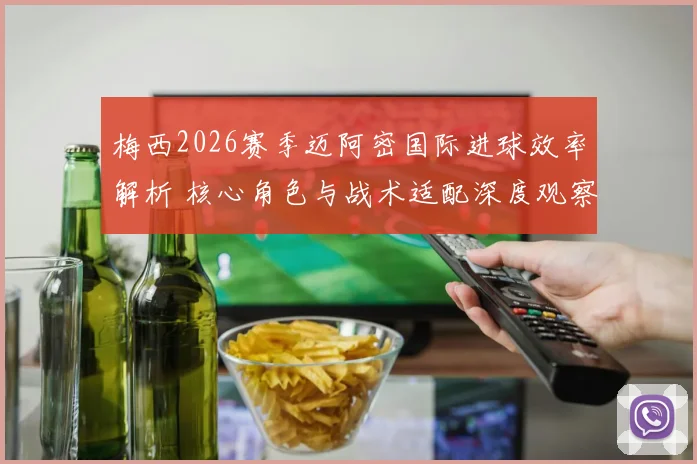 梅西2026赛季迈阿密国际进球效率解析 核心角色与战术适配深度观察