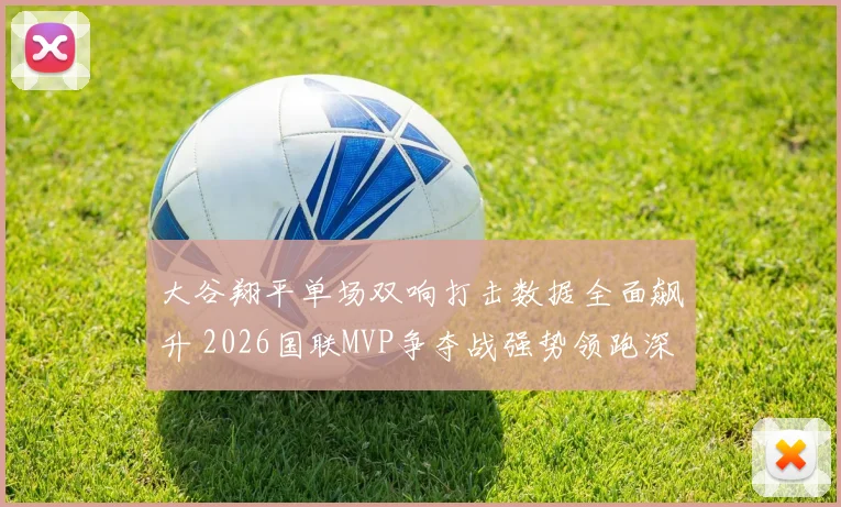 大谷翔平单场双响打击数据全面飙升 2026国联MVP争夺战强势领跑深度分析