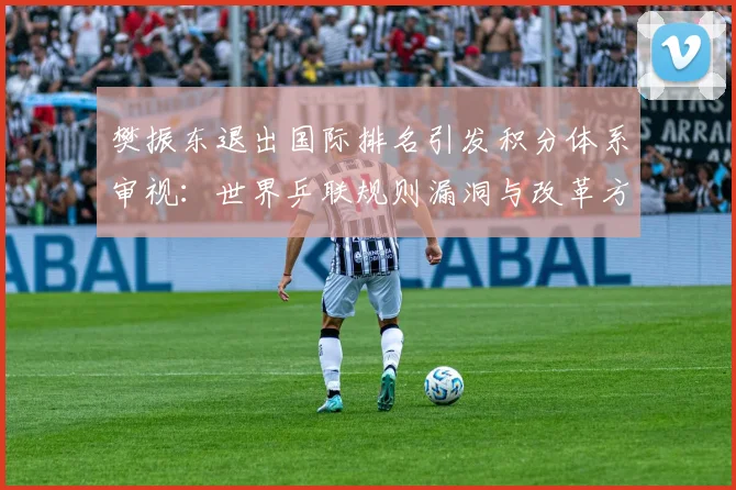 樊振东退出国际排名引发积分体系审视：世界乒联规则漏洞与改革方向分析