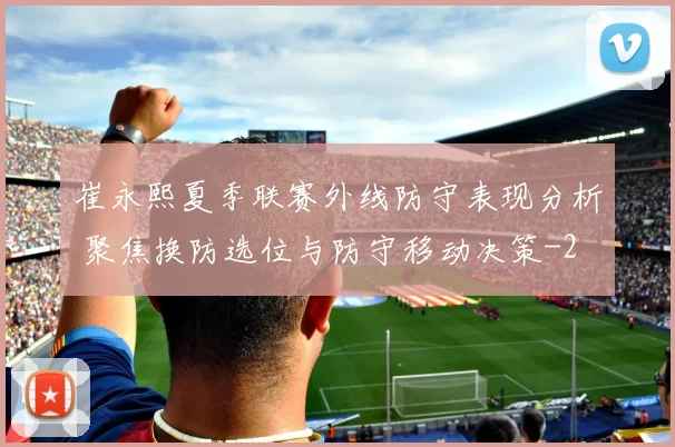 崔永熙夏季联赛外线防守表现分析 聚焦换防选位与防守移动决策