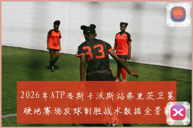 2026年ATP洛斯卡沃斯站弗里茨卫冕 硬地赛场发球制胜战术数据全景解析