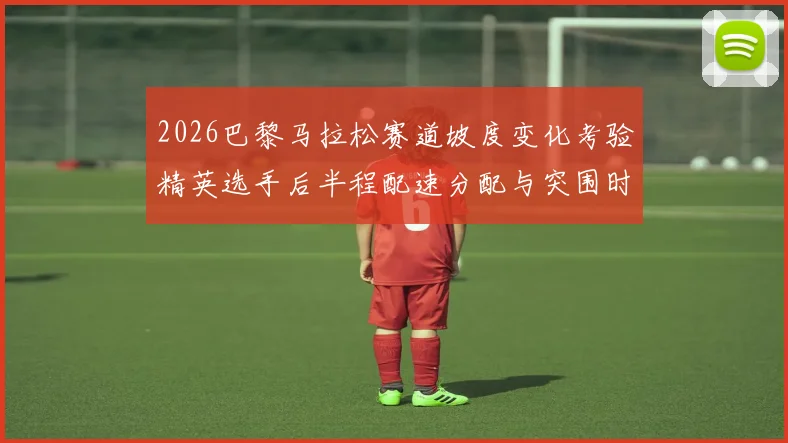 2026巴黎马拉松赛道坡度变化考验精英选手后半程配速分配与突围时机