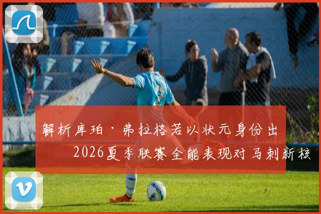 解析库珀·弗拉格若以状元身份出战2026夏季联赛全能表现对马刺新核心定位影响