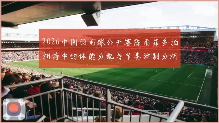 2026中国羽毛球公开赛陈雨菲多拍相持中的体能分配与节奏控制分析